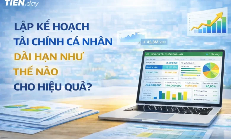 LẬP KẾ HOẠCH TÀI CHÍNH CÁ NHÂN DÀI HẠN NHƯ THẾ NÀO CHO HIỆU QUẢ?